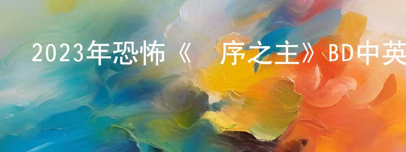 柴文海的動漫綜藝大全,2023年恐怖《無序之主》BD中英雙字迅雷下載_深夜電影